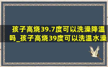 孩子高烧39.7度可以洗澡降温吗_孩子高烧39度可以洗温水澡降温吗