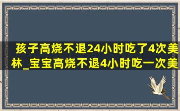 孩子高烧不退24小时吃了4次美林_宝宝高烧不退4小时吃一次美林