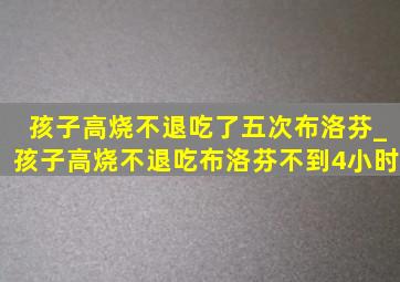 孩子高烧不退吃了五次布洛芬_孩子高烧不退吃布洛芬不到4小时