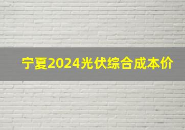 宁夏2024光伏综合成本价