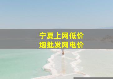 宁夏上网(低价烟批发网)电价