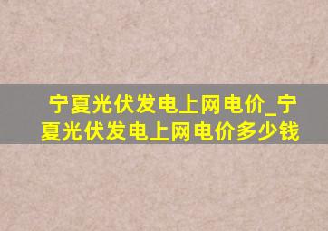 宁夏光伏发电上网电价_宁夏光伏发电上网电价多少钱