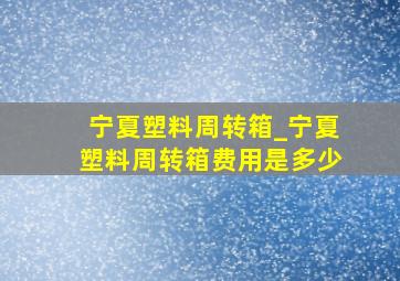 宁夏塑料周转箱_宁夏塑料周转箱费用是多少