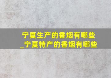 宁夏生产的香烟有哪些_宁夏特产的香烟有哪些