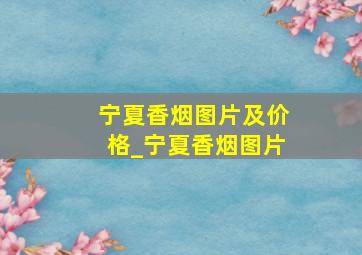 宁夏香烟图片及价格_宁夏香烟图片