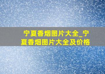 宁夏香烟图片大全_宁夏香烟图片大全及价格