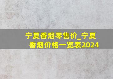 宁夏香烟零售价_宁夏香烟价格一览表2024