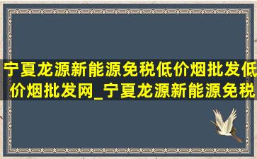 宁夏龙源新能源(免税低价烟批发)(低价烟批发网)_宁夏龙源新能源(免税低价烟批发)