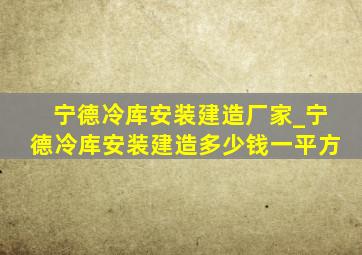 宁德冷库安装建造厂家_宁德冷库安装建造多少钱一平方