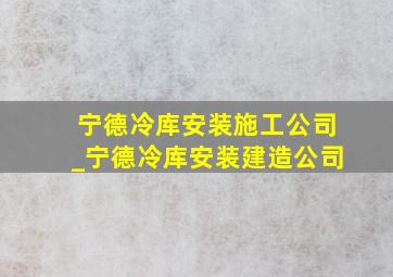 宁德冷库安装施工公司_宁德冷库安装建造公司