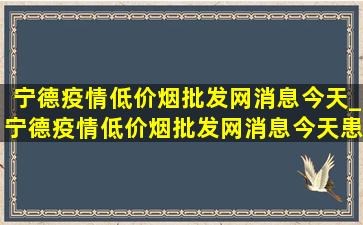 宁德疫情(低价烟批发网)消息今天_宁德疫情(低价烟批发网)消息今天患者轨迹