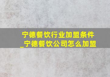 宁德餐饮行业加盟条件_宁德餐饮公司怎么加盟