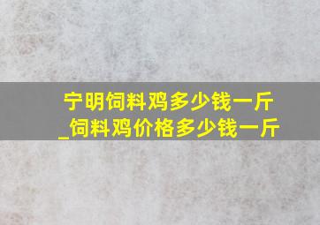 宁明饲料鸡多少钱一斤_饲料鸡价格多少钱一斤