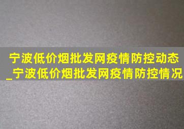 宁波(低价烟批发网)疫情防控动态_宁波(低价烟批发网)疫情防控情况