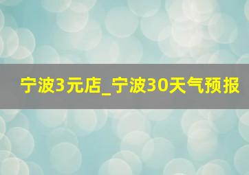 宁波3元店_宁波30天气预报