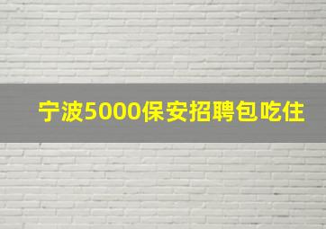 宁波5000保安招聘包吃住