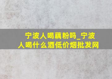 宁波人喝藕粉吗_宁波人喝什么酒(低价烟批发网)