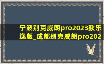 宁波别克威朗pro2023款乐逸版_成都别克威朗pro2023款乐逸版