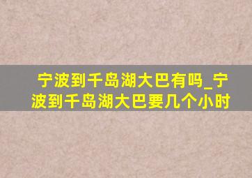 宁波到千岛湖大巴有吗_宁波到千岛湖大巴要几个小时