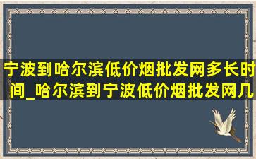 宁波到哈尔滨(低价烟批发网)多长时间_哈尔滨到宁波(低价烟批发网)几个小时