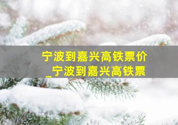 宁波到嘉兴高铁票价_宁波到嘉兴高铁票