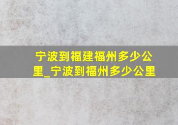 宁波到福建福州多少公里_宁波到福州多少公里