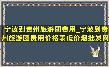 宁波到贵州旅游团费用_宁波到贵州旅游团费用价格表(低价烟批发网)