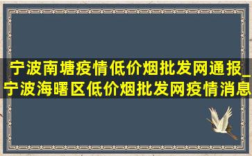 宁波南塘疫情(低价烟批发网)通报_宁波海曙区(低价烟批发网)疫情消息