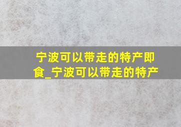 宁波可以带走的特产即食_宁波可以带走的特产