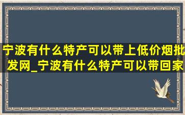 宁波有什么特产可以带上(低价烟批发网)_宁波有什么特产可以带回家的