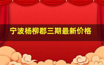 宁波杨柳郡三期最新价格