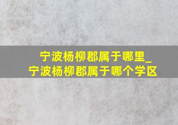 宁波杨柳郡属于哪里_宁波杨柳郡属于哪个学区