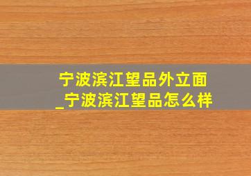 宁波滨江望品外立面_宁波滨江望品怎么样