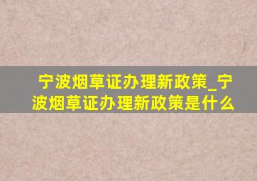 宁波烟草证办理新政策_宁波烟草证办理新政策是什么