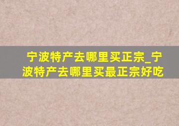 宁波特产去哪里买正宗_宁波特产去哪里买最正宗好吃