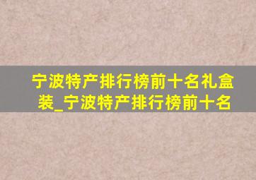 宁波特产排行榜前十名礼盒装_宁波特产排行榜前十名