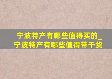 宁波特产有哪些值得买的_宁波特产有哪些值得带干货