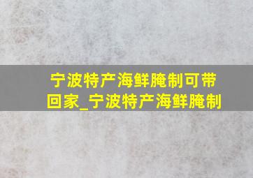 宁波特产海鲜腌制可带回家_宁波特产海鲜腌制