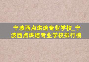 宁波西点烘焙专业学校_宁波西点烘焙专业学校排行榜