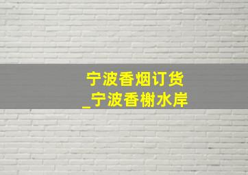 宁波香烟订货_宁波香榭水岸