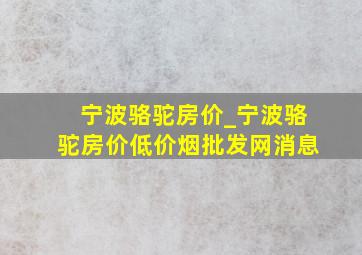 宁波骆驼房价_宁波骆驼房价(低价烟批发网)消息