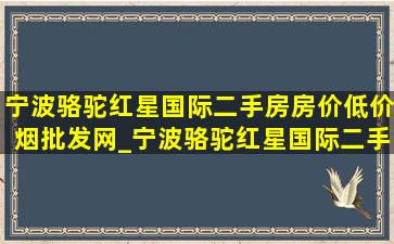 宁波骆驼红星国际二手房房价(低价烟批发网)_宁波骆驼红星国际二手房房价