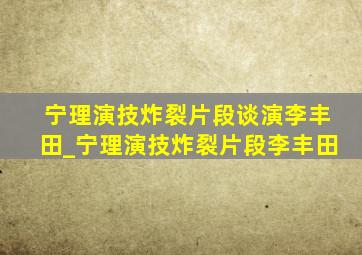 宁理演技炸裂片段谈演李丰田_宁理演技炸裂片段李丰田