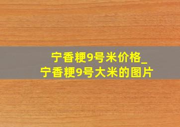 宁香粳9号米价格_宁香粳9号大米的图片