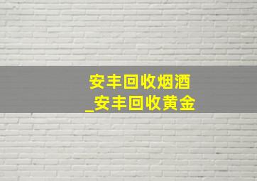 安丰回收烟酒_安丰回收黄金