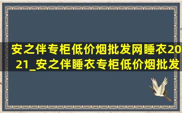 安之伴专柜(低价烟批发网)睡衣2021_安之伴睡衣专柜(低价烟批发网)清仓