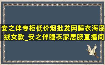 安之伴专柜(低价烟批发网)睡衣海岛绒女款_安之伴睡衣家居服直播间(低价烟批发网)价