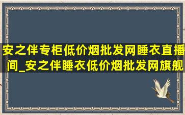 安之伴专柜(低价烟批发网)睡衣直播间_安之伴睡衣(低价烟批发网)旗舰店直播