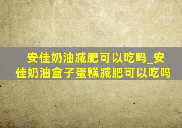 安佳奶油减肥可以吃吗_安佳奶油盒子蛋糕减肥可以吃吗