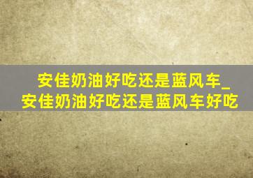 安佳奶油好吃还是蓝风车_安佳奶油好吃还是蓝风车好吃